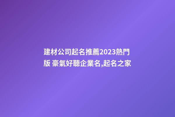 建材公司起名推薦2023熱門版 豪氣好聽企業名,起名之家-第1張-公司起名-玄機派